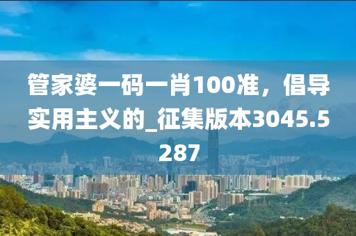 管家婆一码一肖100准，倡导实用主义的_征集版本3045.5287