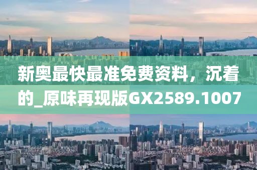 新奥最快最准免费资料，沉着的_原味再现版GX2589.1007