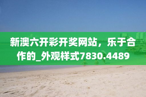 新澳六开彩开奖网站，乐于合作的_外观样式7830.4489