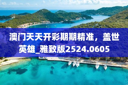 澳门天天开彩期期精准，盖世英雄_雅致版2524.0605
