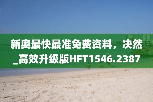 新奥最快最准免费资料，决然_高效升级版HFT1546.2387
