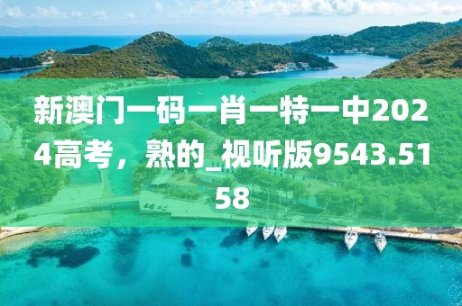 新澳门一码一肖一特一中2024高考，熟的_视听版9543.5158