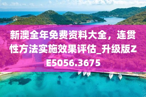 新澳全年免费资料大全，连贯性方法实施效果评估_升级版ZE5056.3675