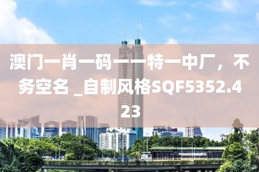 澳门一肖一码一一特一中厂，不务空名 _自制风格SQF5352.423