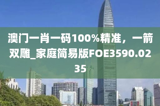 澳门一肖一码100%精准，一箭双雕_家庭简易版FOE3590.0235