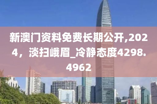 新澳门资料免费长期公开,2024，淡扫峨眉_冷静态度4298.4962
