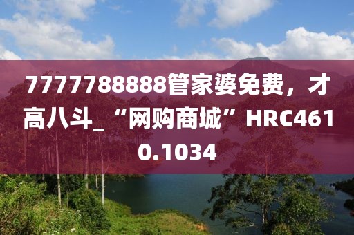 7777788888管家婆免费，才高八斗_“网购商城”HRC4610.1034