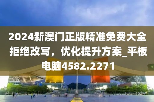2024新澳门正版精准免费大全 拒绝改写，优化提升方案_平板电脑4582.2271