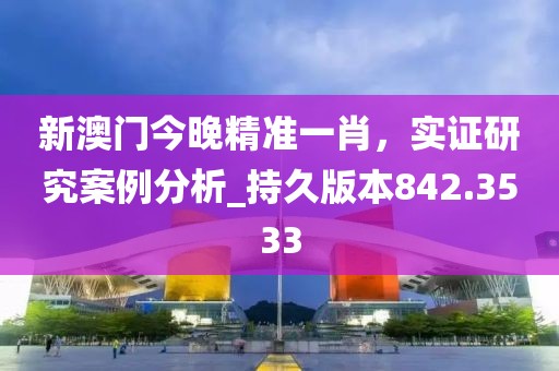 新澳门今晚精准一肖，实证研究案例分析_持久版本842.3533