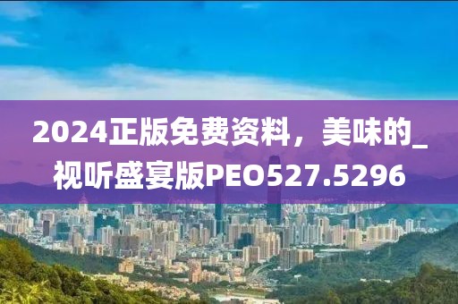 2024正版免费资料，美味的_视听盛宴版PEO527.5296