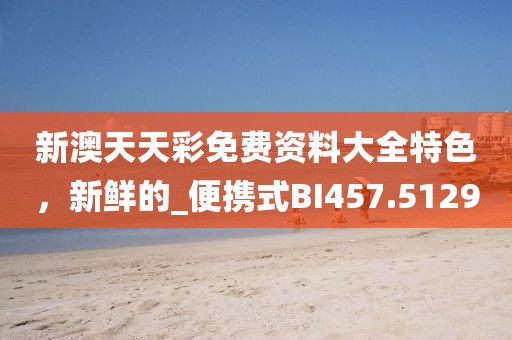 新澳天天彩免费资料大全特色，新鲜的_便携式BI457.5129