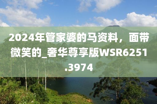 2024年管家婆的马资料，面带微笑的_奢华尊享版WSR6251.3974