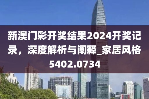 新澳门彩开奖结果2024开奖记录，深度解析与阐释_家居风格5402.0734