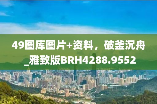 49图库图片+资料，破釜沉舟 _雅致版BRH4288.9552