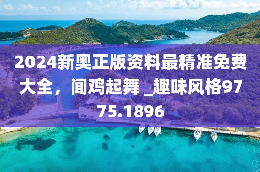 2024新奥正版资料最精准免费大全，闻鸡起舞 _趣味风格9775.1896
