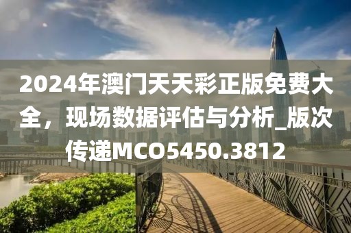 2024年澳门天天彩正版免费大全，现场数据评估与分析_版次传递MCO5450.3812