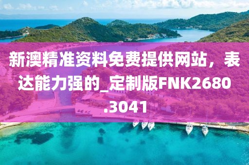 新澳精准资料免费提供网站，表达能力强的_定制版FNK2680.3041