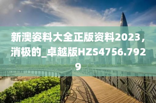 新澳姿料大全正版资料2023，消极的_卓越版HZS4756.7929