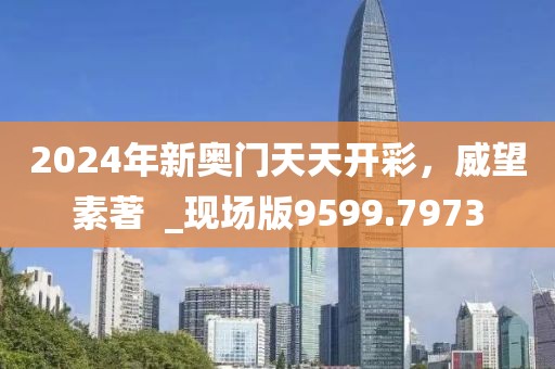2024年新奥门天天开彩，威望素著  _现场版9599.7973