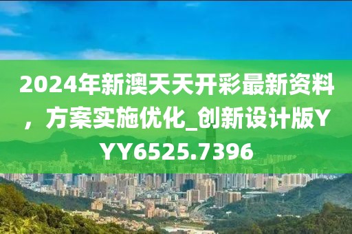 2024年新澳天天开彩最新资料，方案实施优化_创新设计版YYY6525.7396