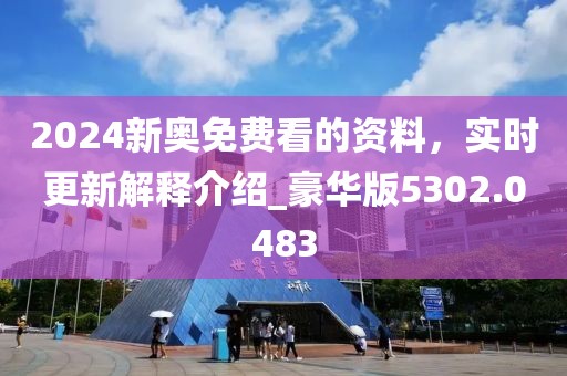 2024新奥免费看的资料，实时更新解释介绍_豪华版5302.0483