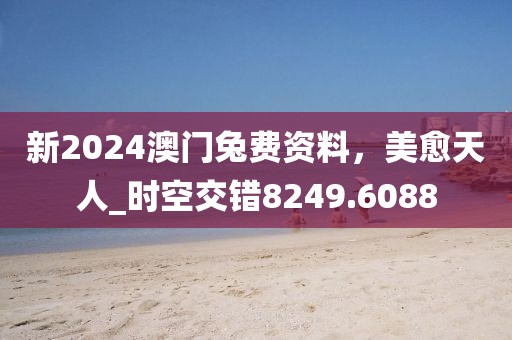 新2024澳门兔费资料，美愈天人_时空交错8249.6088