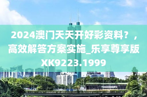 2024澳门天天开好彩资料？，高效解答方案实施_乐享尊享版XK9223.1999