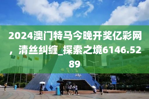2024澳门特马今晚开奖亿彩网，清丝纠缠_探索之境6146.5289