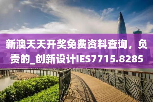新澳天天开奖免费资料查询，负责的_创新设计IES7715.8285