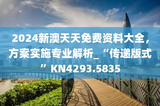 2024新澳天天免费资料大全，方案实施专业解析_“传递版式”KN4293.5835