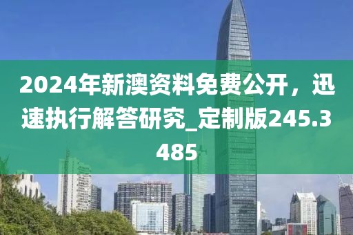 2024年新澳资料免费公开，迅速执行解答研究_定制版245.3485