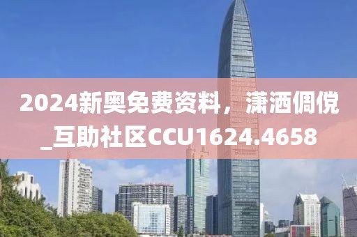 2024新奥免费资料，潇洒倜傥_互助社区CCU1624.4658
