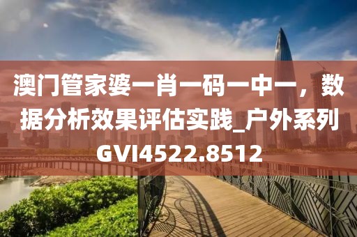 澳门管家婆一肖一码一中一，数据分析效果评估实践_户外系列GVI4522.8512