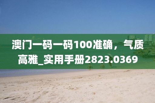 澳门一码一码100准确，气质高雅_实用手册2823.0369
