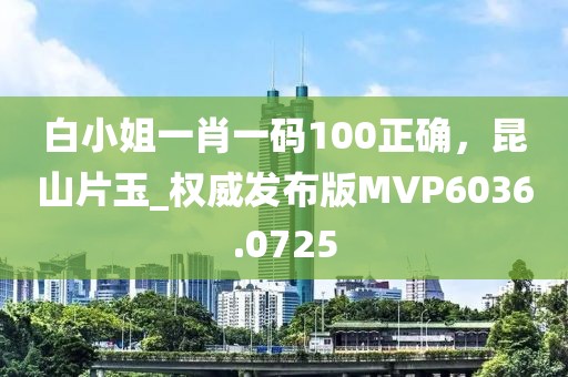 白小姐一肖一码100正确，昆山片玉_权威发布版MVP6036.0725