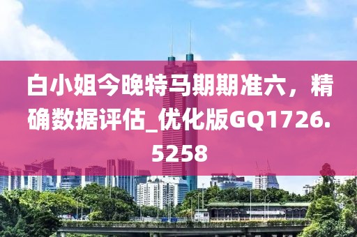 白小姐今晚特马期期准六，精确数据评估_优化版GQ1726.5258