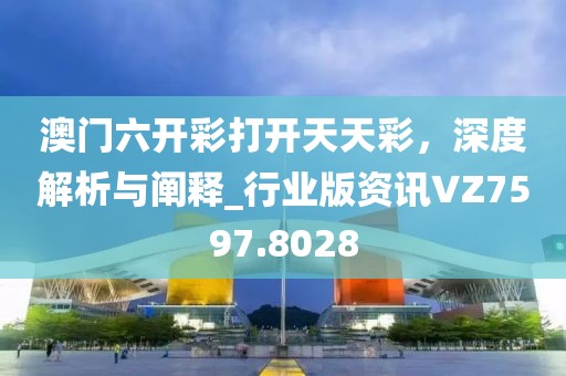 澳门六开彩打开天天彩，深度解析与阐释_行业版资讯VZ7597.8028