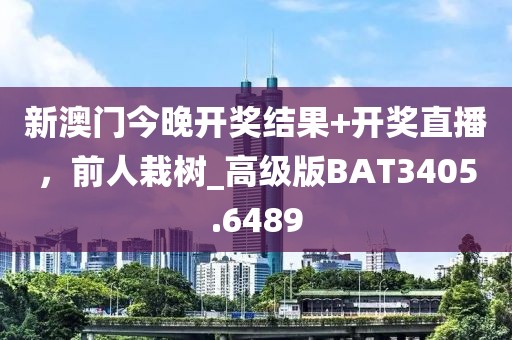 新澳门今晚开奖结果+开奖直播，前人栽树_高级版BAT3405.6489