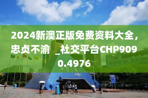 2024新澳正版免费资料大全，忠贞不渝  _社交平台CHP9090.4976