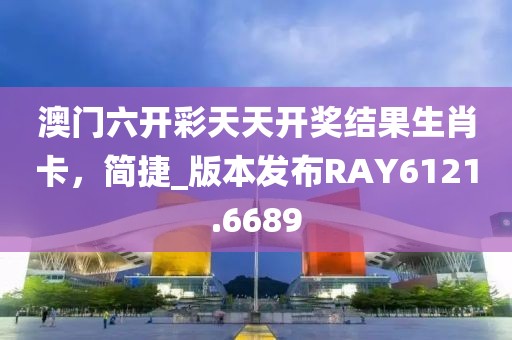 澳门六开彩天天开奖结果生肖卡，简捷_版本发布RAY6121.6689
