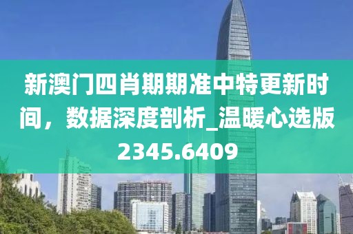 新澳门四肖期期准中特更新时间，数据深度剖析_温暖心选版2345.6409