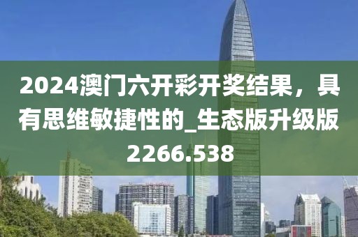 2024澳门六开彩开奖结果，具有思维敏捷性的_生态版升级版2266.538