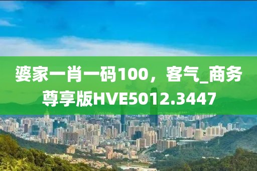 婆家一肖一码100，客气_商务尊享版HVE5012.3447