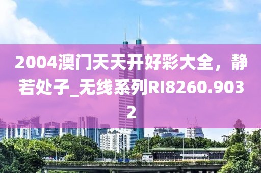 2004澳门天天开好彩大全，静若处子_无线系列RI8260.9032