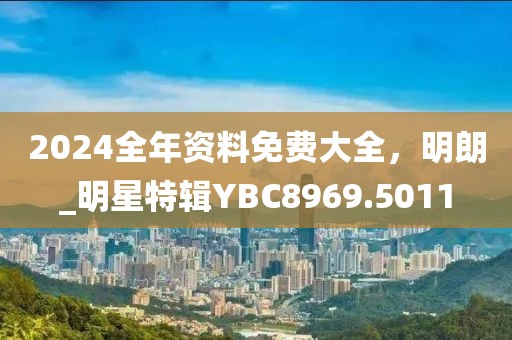 2024全年资料免费大全，明朗_明星特辑YBC8969.5011