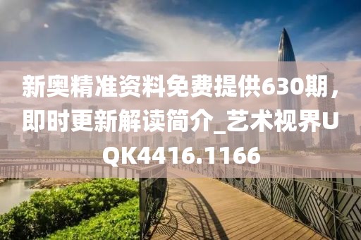新奥精准资料免费提供630期，即时更新解读简介_艺术视界UQK4416.1166