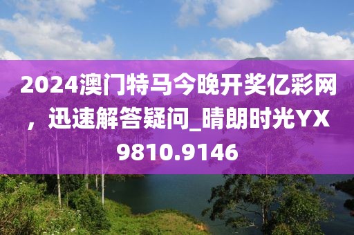 2024澳门特马今晚开奖亿彩网，迅速解答疑问_晴朗时光YX9810.9146