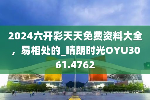 2024六开彩天天免费资料大全，易相处的_晴朗时光OYU3061.4762