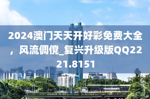 2024澳门天天开好彩免费大全，风流倜傥_复兴升级版QQ2221.8151