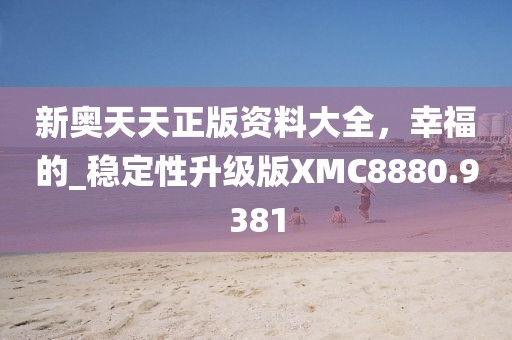 新奥天天正版资料大全，幸福的_稳定性升级版XMC8880.9381